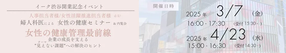 イーク渋谷開業記念イベント 人事担当者様/女性活躍推進担当者様 必見！婦人科医による女性の健康セミナー＆内覧会 女性の健康管理最前線 企業の成長を支える “見えない課題“への解決のヒント